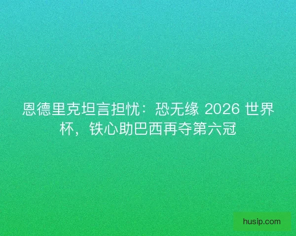 恩德里克坦言担忧：恐无缘 2026 世界杯，铁心助巴西再夺第六冠