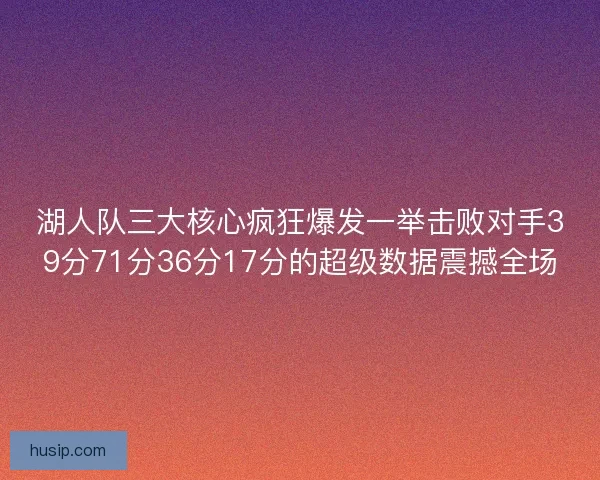 湖人队三大核心疯狂爆发一举击败对手39分71分36分17分的超级数据震撼全场