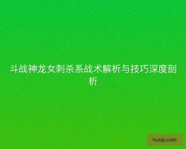 斗战神龙女刺杀系战术解析与技巧深度剖析