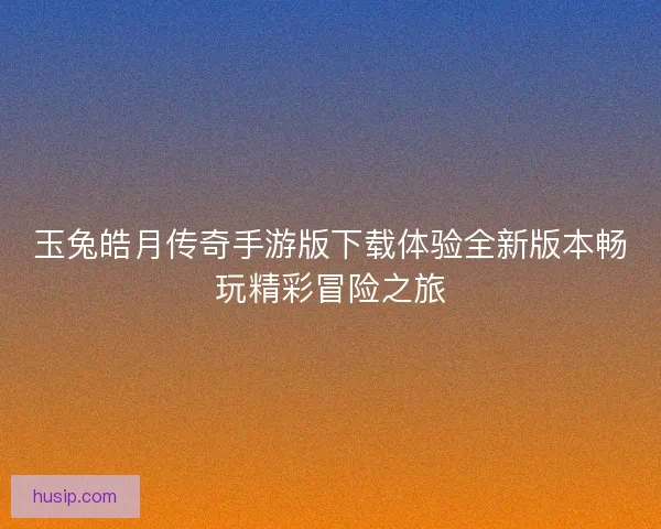 玉兔皓月传奇手游版下载体验全新版本畅玩精彩冒险之旅