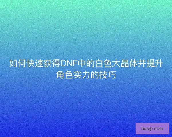 如何快速获得DNF中的白色大晶体并提升角色实力的技巧
