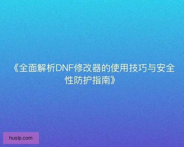 《全面解析DNF修改器的使用技巧与安全性防护指南》