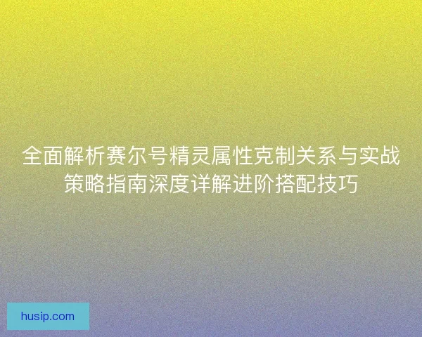 全面解析赛尔号精灵属性克制关系与实战策略指南深度详解进阶搭配技巧