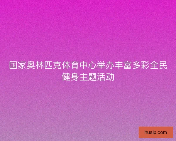 国家奥林匹克体育中心举办丰富多彩全民健身主题活动