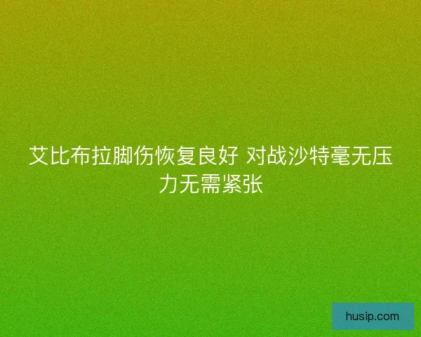 艾比布拉脚伤恢复良好 对战沙特毫无压力无需紧张