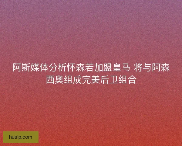 阿斯媒体分析怀森若加盟皇马 将与阿森西奥组成完美后卫组合