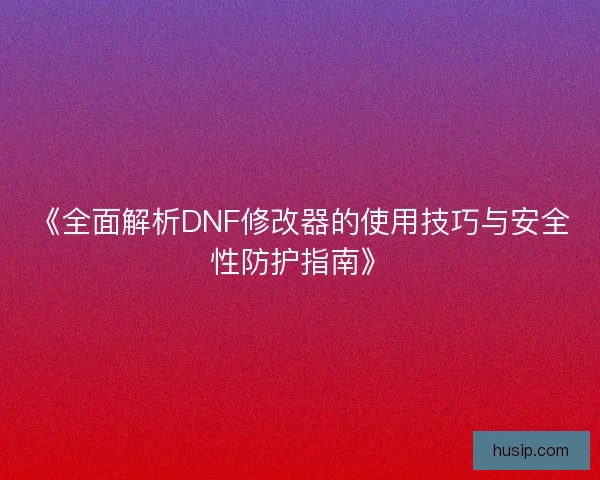 《全面解析DNF修改器的使用技巧与安全性防护指南》
